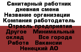 Санитарный работник дневная смена › Название организации ­ Компания-работодатель › Отрасль предприятия ­ Другое › Минимальный оклад ­ 1 - Все города Работа » Вакансии   . Ненецкий АО